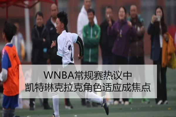 WNBA常规赛热议中 凯特琳克拉克角色适应成焦点