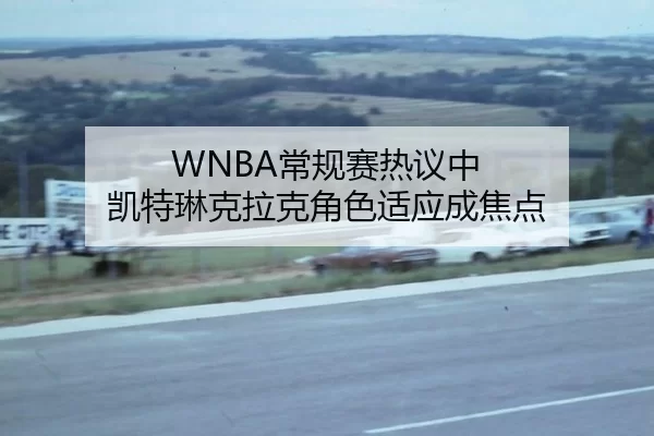 WNBA常规赛热议中 凯特琳克拉克角色适应成焦点