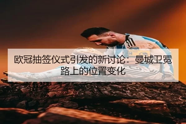 欧冠抽签仪式引发的新讨论：曼城卫冕路上的位置变化