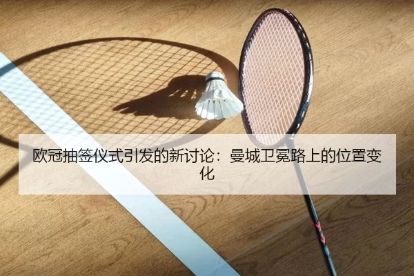 欧冠抽签仪式引发的新讨论：曼城卫冕路上的位置变化