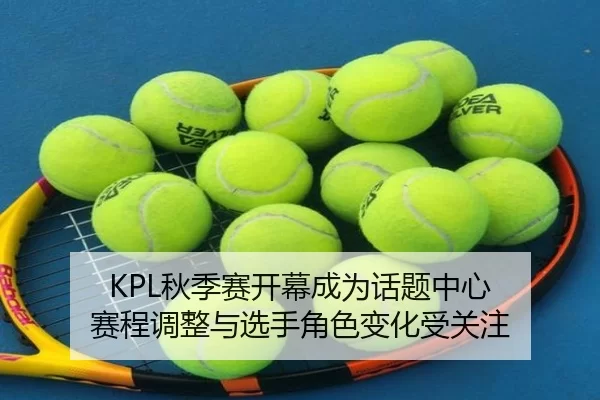 KPL秋季赛开幕成为话题中心 赛程调整与选手角色变化受关注