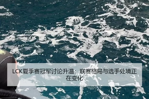 LCK夏季赛冠军讨论升温：联赛格局与选手处境正在变化